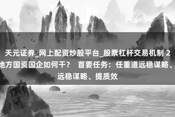 天元证券_网上配资炒股平台_股票杠杆交易机制 2026年地方国资国企如何干？  首要任务：任重道远稳谋略、提质效