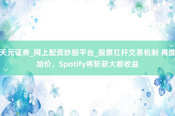 天元证券_网上配资炒股平台_股票杠杆交易机制 再度加价，Spotify将斩获大都收益