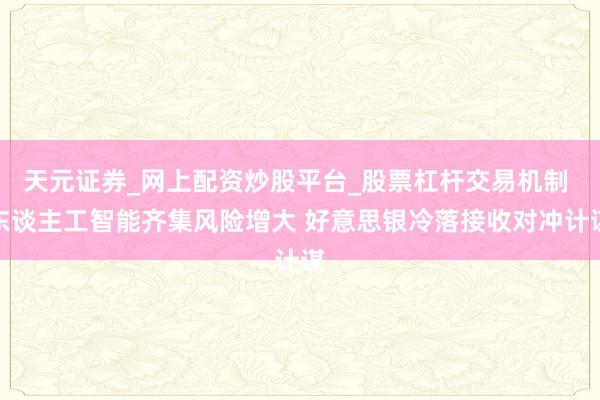 天元证券_网上配资炒股平台_股票杠杆交易机制 东谈主工智能齐集风险增大 好意思银冷落接收对冲计谋