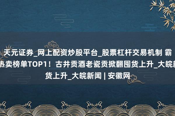 天元证券_网上配资炒股平台_股票杠杆交易机制 霸榜天猫中秋热卖榜单TOP1！古井贡酒老瓷贡掀翻囤货上升_大皖新闻 | 安徽网
