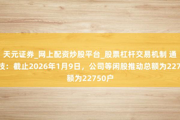 天元证券_网上配资炒股平台_股票杠杆交易机制 通合科技：截止2026年1月9日，公司等闲股推动总额为22750户