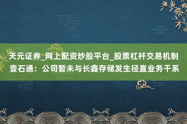 天元证券_网上配资炒股平台_股票杠杆交易机制 壹石通：公司暂未与长鑫存储发生径直业务干系