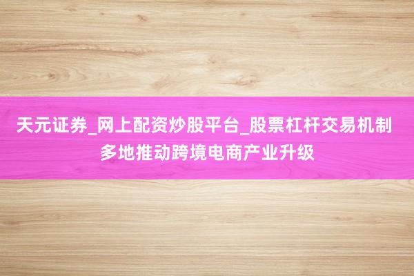 天元证券_网上配资炒股平台_股票杠杆交易机制 多地推动跨境电商产业升级