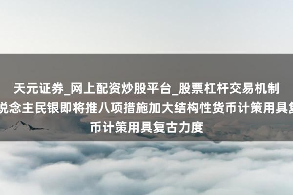 天元证券_网上配资炒股平台_股票杠杆交易机制 中国东说念主民银即将推八项措施加大结构性货币计策用具复古力度