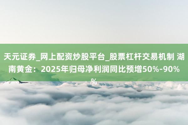 天元证券_网上配资炒股平台_股票杠杆交易机制 湖南黄金：2025年归母净利润同比预增50%-90%