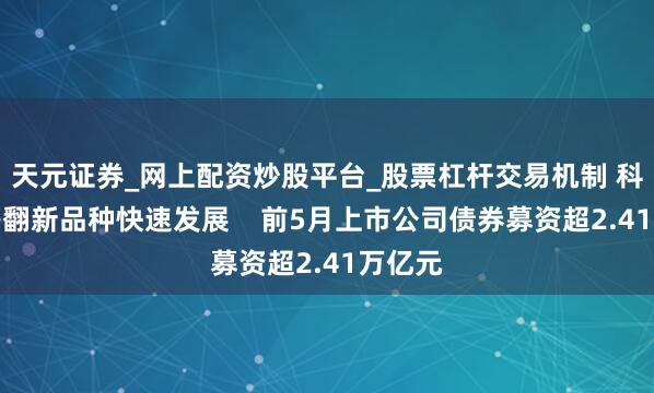 天元证券_网上配资炒股平台_股票杠杆交易机制 科创债等翻新品种快速发展    前5月上市公司债券募资超2.41万亿元