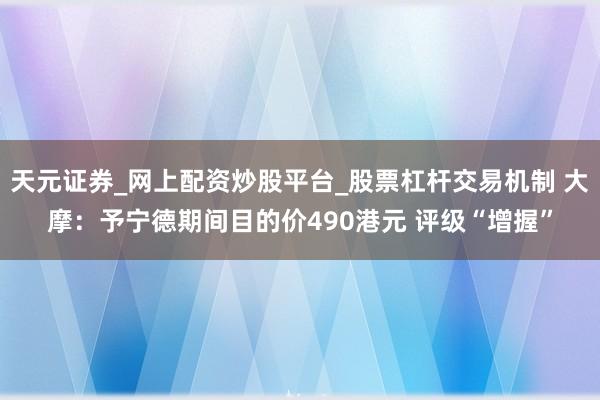 天元证券_网上配资炒股平台_股票杠杆交易机制 大摩：予宁德期间目的价490港元 评级“增握”