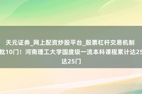 天元证券_网上配资炒股平台_股票杠杆交易机制 获批10门！河南理工大学国度级一流本科课程累计达25门