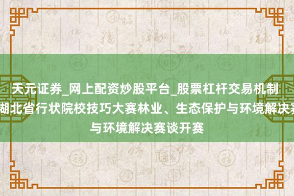 天元证券_网上配资炒股平台_股票杠杆交易机制 2026年湖北省行状院校技巧大赛林业、生态保护与环境解决赛谈开赛