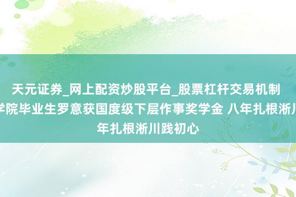 天元证券_网上配资炒股平台_股票杠杆交易机制 豫北医学院毕业生罗意获国度级下层作事奖学金 八年扎根淅川践初心
