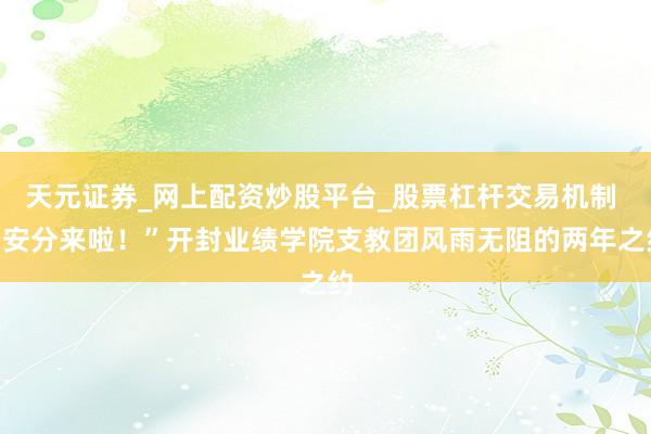 天元证券_网上配资炒股平台_股票杠杆交易机制 “安分来啦！”开封业绩学院支教团风雨无阻的两年之约