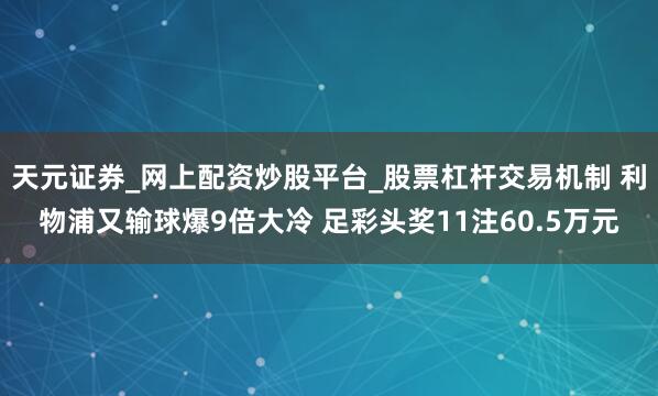天元证券_网上配资炒股平台_股票杠杆交易机制 利物浦又输球爆9倍大冷 足彩头奖11注60.5万元