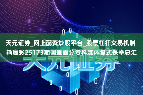 天元证券_网上配资炒股平台_股票杠杆交易机制 输赢彩25173期国里面分专科媒体复式保举总汇