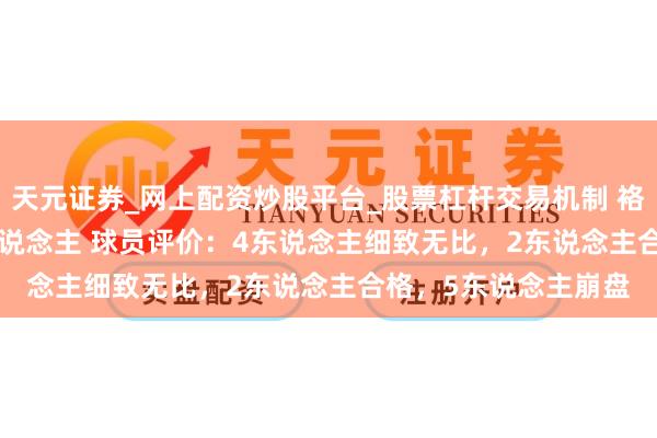 天元证券_网上配资炒股平台_股票杠杆交易机制 袼褙94-113不敌76东说念主 球员评价：4东说念主细致无比，2东说念主合格，5东说念主崩盘