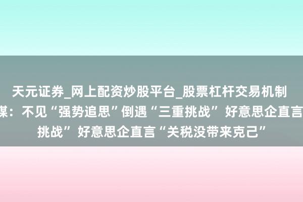 天元证券_网上配资炒股平台_股票杠杆交易机制 【世定义】好意思媒：不见“强势追思”倒遇“三重挑战” 好意思企直言“关税没带来克己”