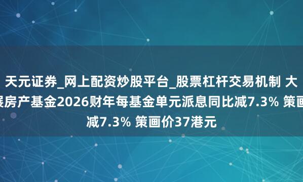 天元证券_网上配资炒股平台_股票杠杆交易机制 大摩：料领展房产基金2026财年每基金单元派息同比减7.3% 策画价37港元