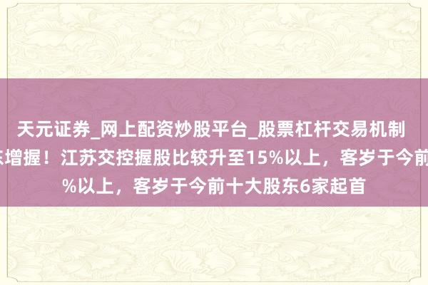 天元证券_网上配资炒股平台_股票杠杆交易机制 南京银行再迎股东增握！江苏交控握股比较升至15%以上，客岁于今前十大股东6家起首