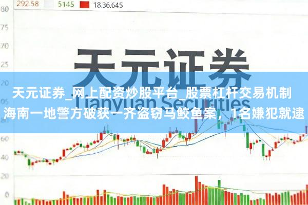 天元证券_网上配资炒股平台_股票杠杆交易机制 海南一地警方破获一齐盗窃马鲛鱼案，1名嫌犯就逮