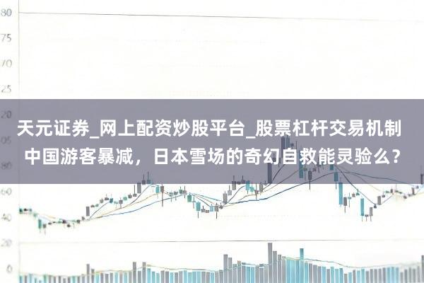 天元证券_网上配资炒股平台_股票杠杆交易机制 中国游客暴减，日本雪场的奇幻自救能灵验么？
