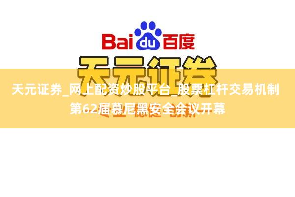 天元证券_网上配资炒股平台_股票杠杆交易机制 第62届慕尼黑安全会议开幕
